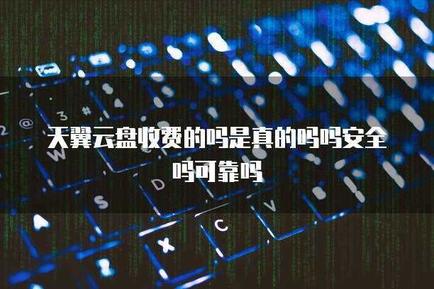天翼云盘收费的吗是真的吗吗安全吗可靠吗
