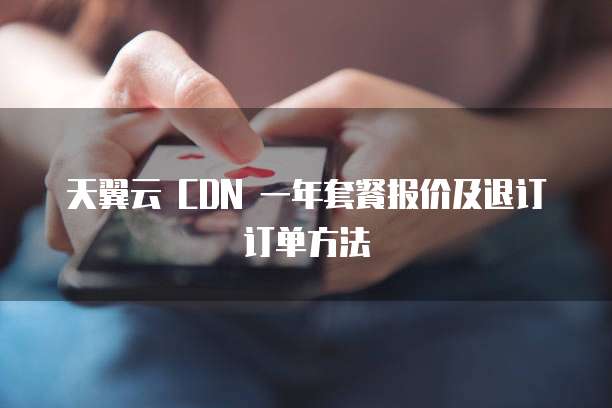 天翼云 CDN 一年套餐报价及退订订单方法