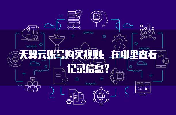 天翼云账号购买规则:在哪里查看记录信息?