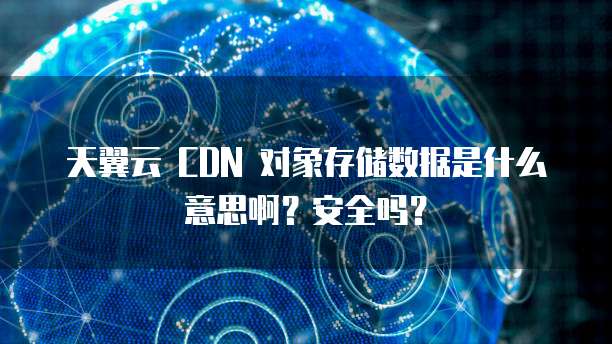 天翼云 CDN 对象存储数据是什么意思啊?安全吗?