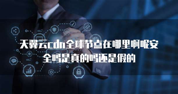 天翼云cdn全球节点在哪里啊呢安全吗是真的吗还是假的
