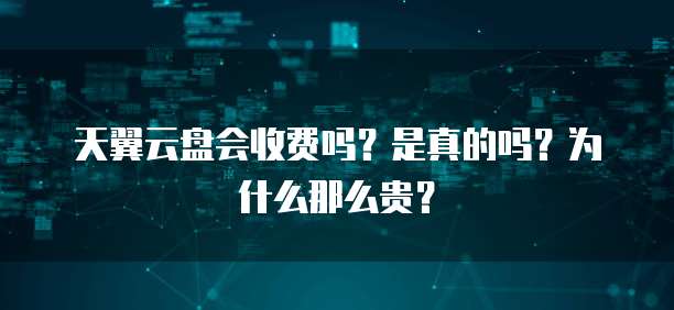 天翼云盘会收费吗?是真的吗?为什么那么贵?