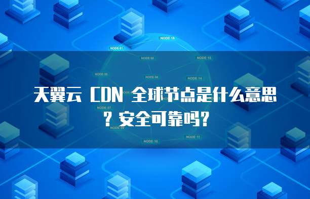 天翼云 CDN 全球节点是什么意思?安全可靠吗?