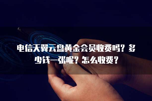 电信天翼云盘黄金会员收费吗?多少钱一张呢?怎么收费?