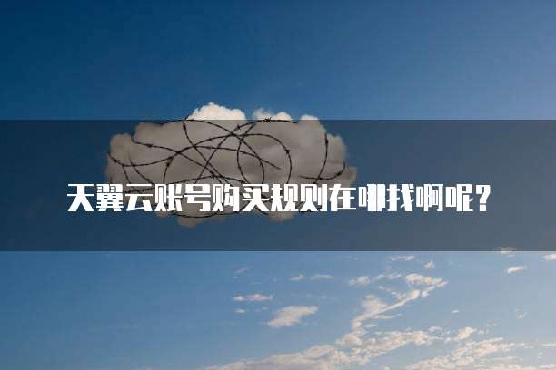 天翼云账号购买规则在哪找啊呢?