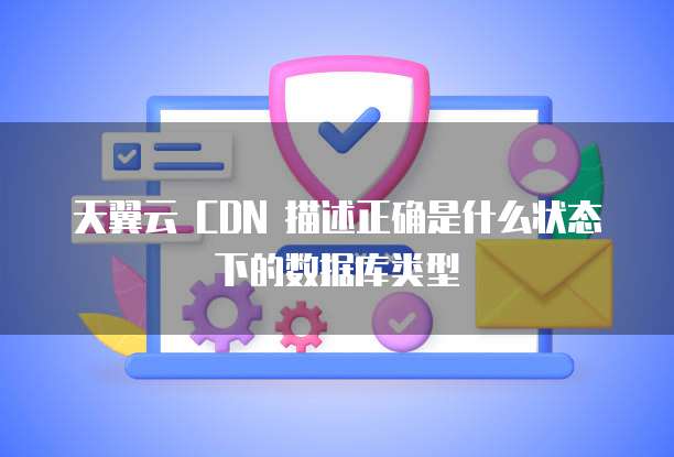 天翼云 CDN 描述正确是什么状态下的数据库类型