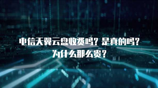 电信天翼云盘收费吗?是真的吗?为什么那么贵?