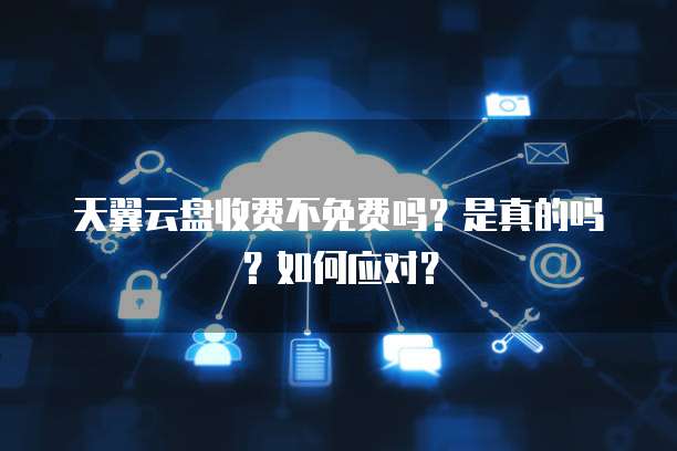 天翼云盘收费不免费吗?是真的吗?如何应对?