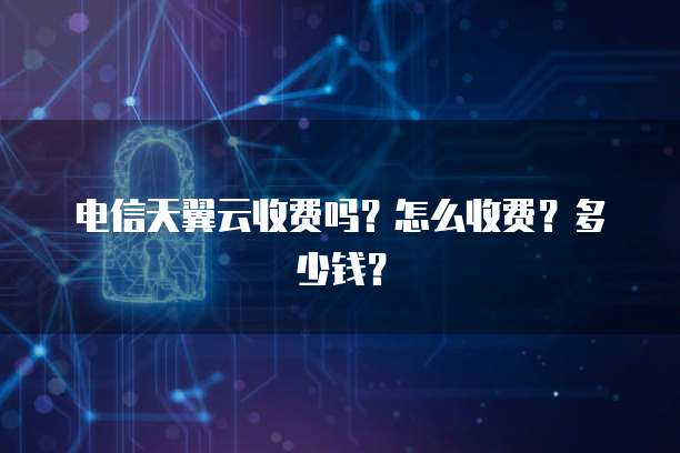 电信天翼云收费吗？怎么收费？多少钱？