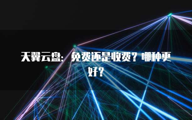 天翼云盘:免费还是收费?哪种更好?