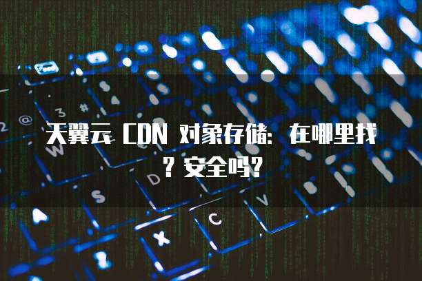天翼云 CDN 对象存储:在哪里找?安全吗?