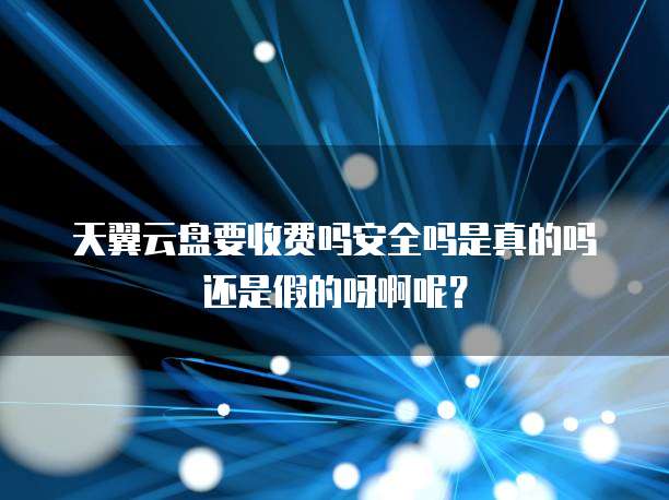 天翼云盘要收费吗安全吗是真的吗还是假的呀啊呢?