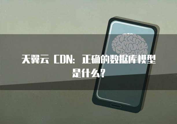 天翼云 CDN:正确的数据库模型是什么?