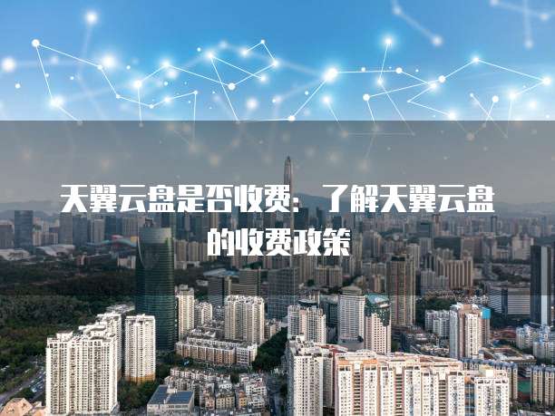 天翼云盘是否收费:了解天翼云盘的收费政策