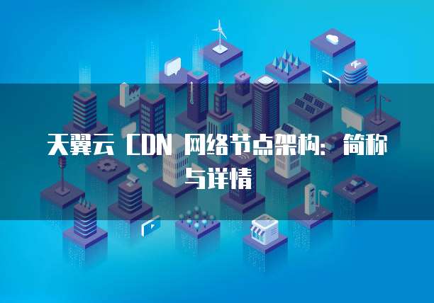 天翼云 CDN 网络节点架构:简称与详情