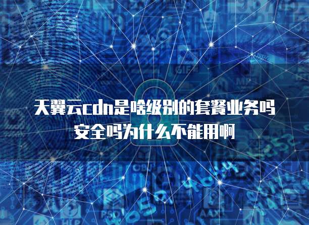 天翼云cdn是啥级别的套餐业务吗安全吗为什么不能用啊