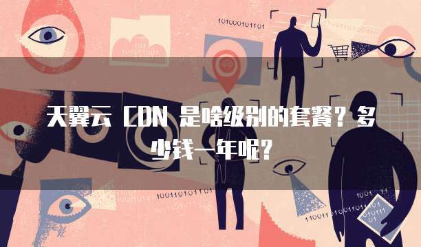 天翼云 CDN 是啥级别的套餐?多少钱一年呢?