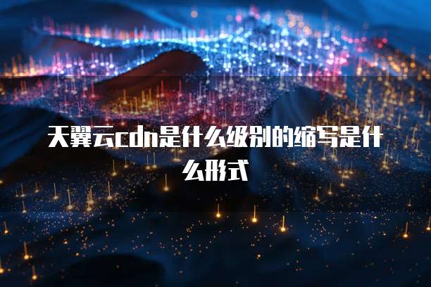 天翼云cdn是什么级别的缩写是什么形式