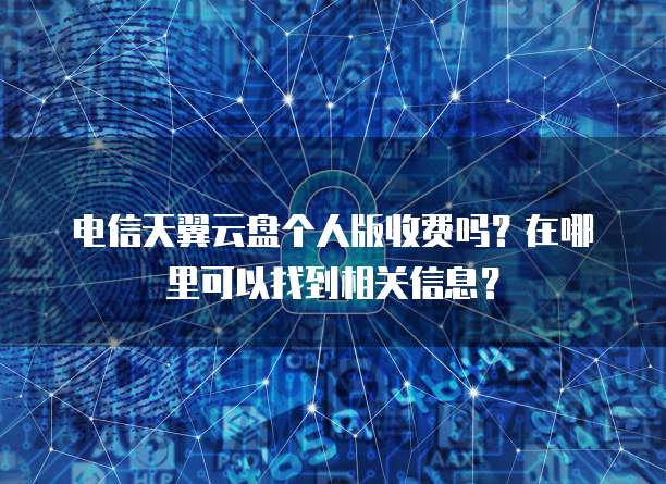 电信天翼云盘个人版收费吗?在哪里可以找到相关信息?