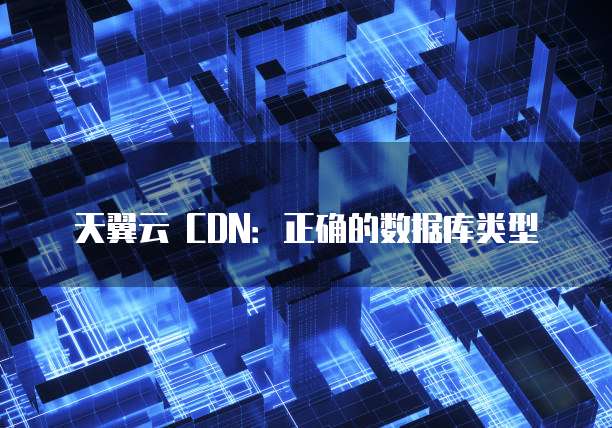 天翼云 CDN:正确的数据库类型