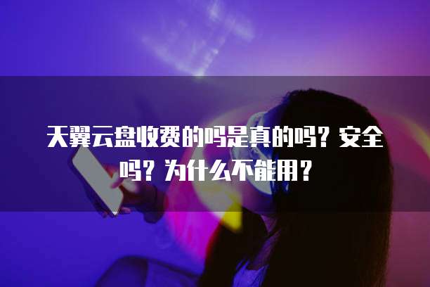 天翼云盘收费的吗是真的吗?安全吗?为什么不能用?
