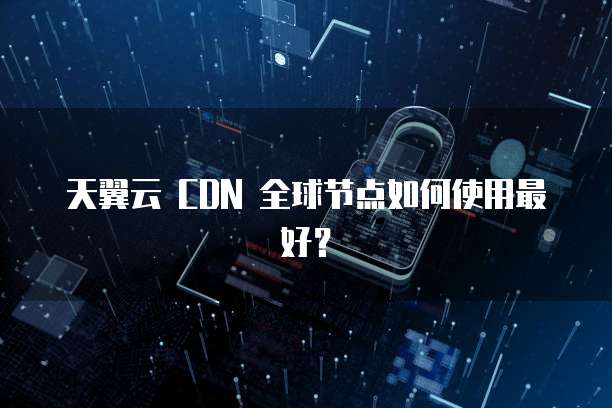 天翼云 CDN 全球节点如何使用最好？