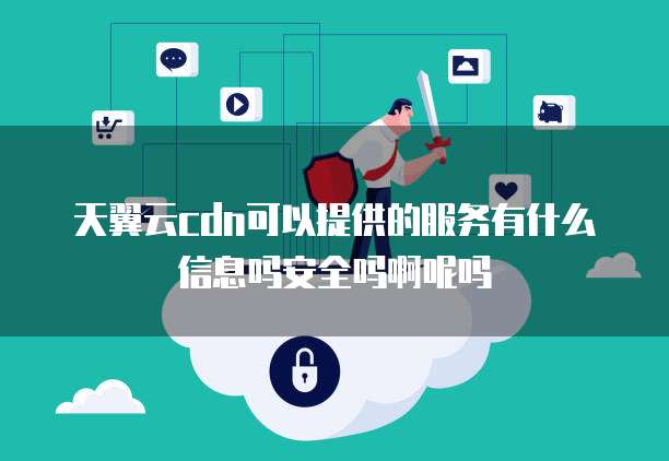 天翼云cdn可以提供的服务有什么信息吗安全吗啊呢吗