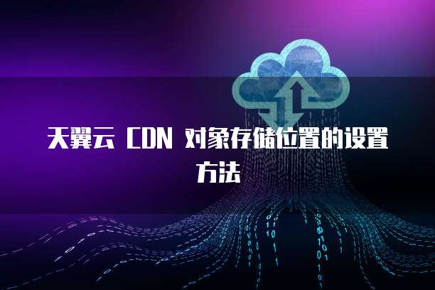 天翼云 CDN 对象存储位置的设置方法