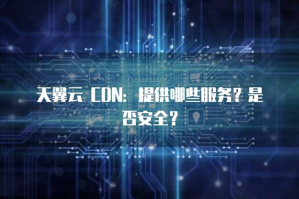 天翼云 CDN:提供哪些服务?是否安全?