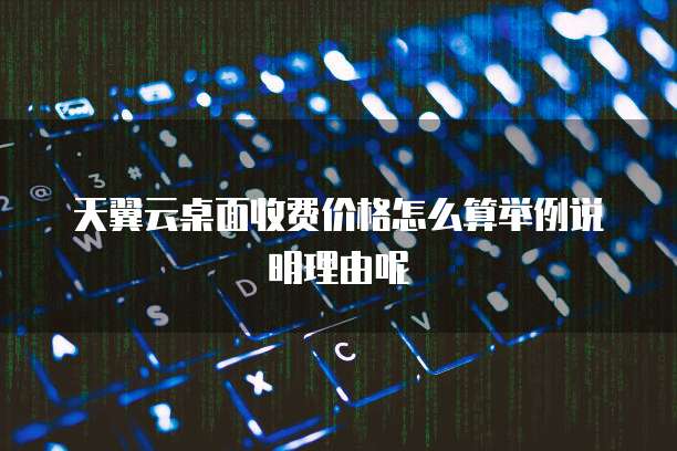 天翼云桌面收费价格怎么算举例说明理由呢