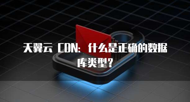 天翼云 CDN:什么是正确的数据库类型?