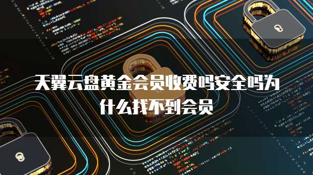 天翼云盘黄金会员收费吗安全吗为什么找不到会员