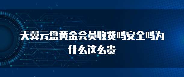 天翼云盘黄金会员收费吗安全吗为什么这么贵