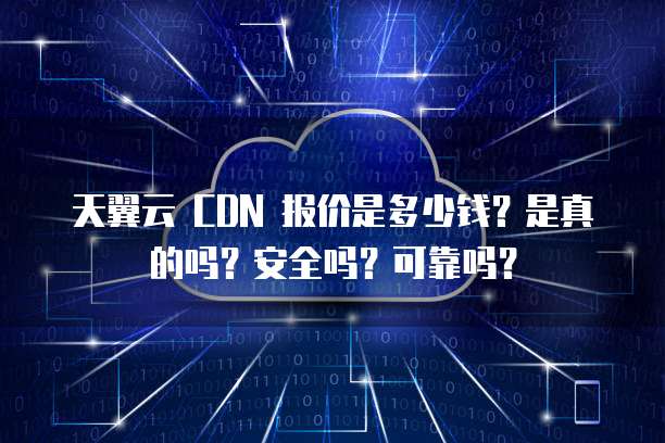 天翼云 CDN 报价是多少钱?是真的吗?安全吗?可靠吗?