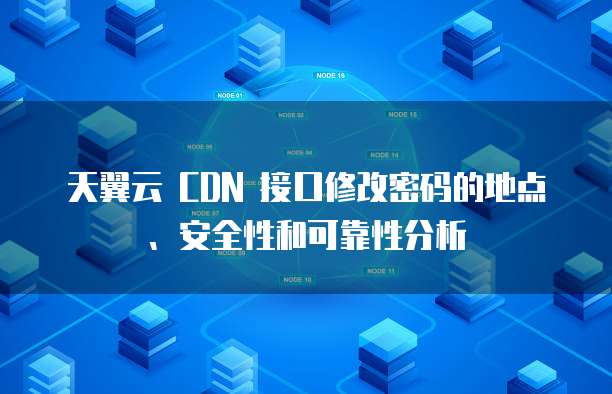 天翼云 CDN 接口修改密码的地点、安全性和可靠性分析