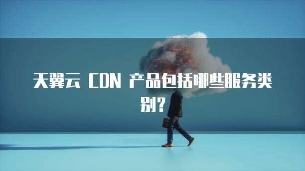 天翼云 CDN 产品包括哪些服务类别？