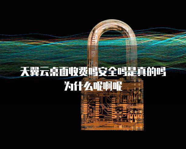 天翼云桌面收费吗安全吗是真的吗为什么呢啊呢