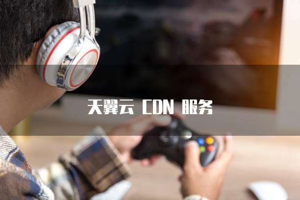 天翼云 CDN 服务