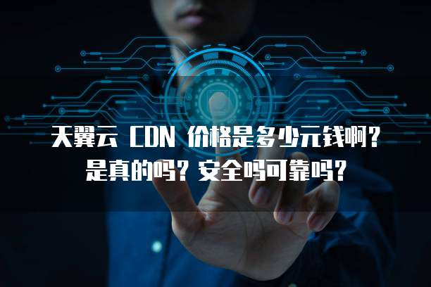 天翼云 CDN 价格是多少元钱啊？是真的吗？安全吗可靠吗？