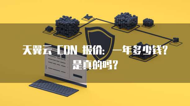 天翼云 CDN 报价:一年多少钱?是真的吗?