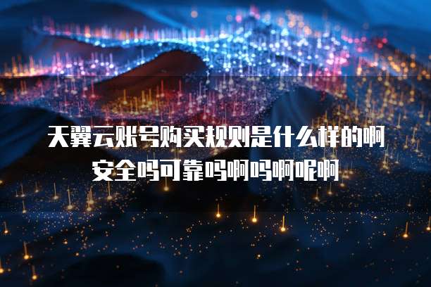 天翼云账号购买规则是什么样的啊安全吗可靠吗啊吗啊呢啊