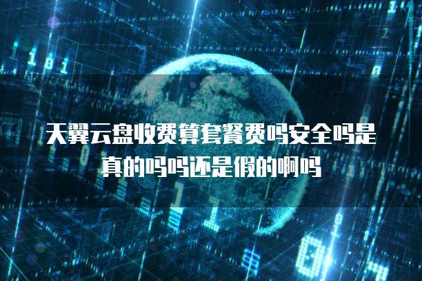 天翼云盘收费算套餐费吗安全吗是真的吗吗还是假的啊吗
