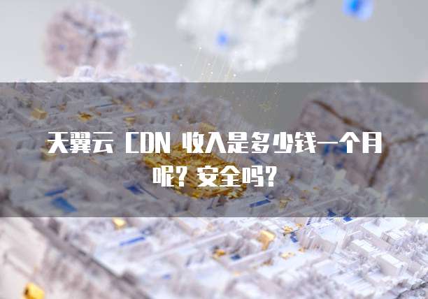 天翼云 CDN 收入是多少钱一个月呢？安全吗？