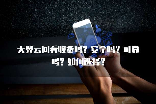 天翼云回看收费吗?安全吗?可靠吗?如何选择?