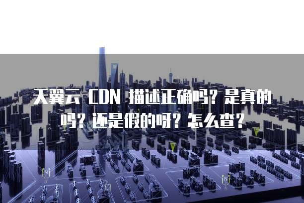 天翼云 CDN 描述正确吗?是真的吗?还是假的呀?怎么查?