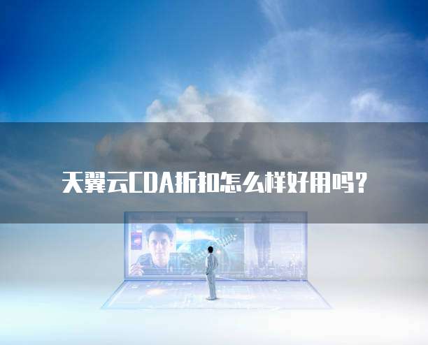 天翼云CDA折扣怎么样好用吗?