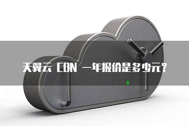 天翼云 CDN 一年报价是多少元?