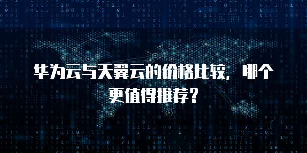 华为云与天翼云的价格比较，哪个更值得推荐？