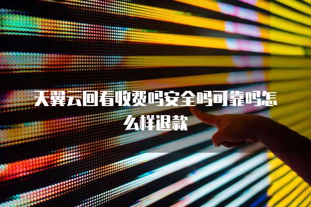 天翼云回看收费吗安全吗可靠吗怎么样退款