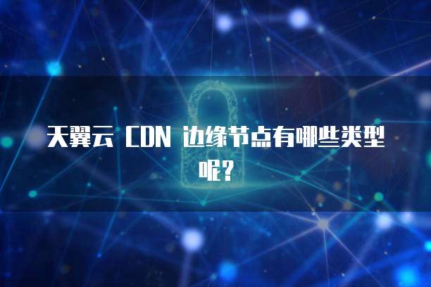 天翼云 CDN 边缘节点有哪些类型呢?